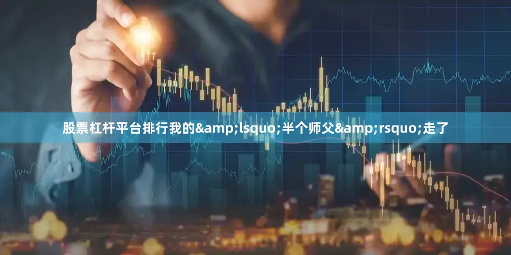股票杠杆平台排行我的&lsquo;半个师父&rsquo;走了