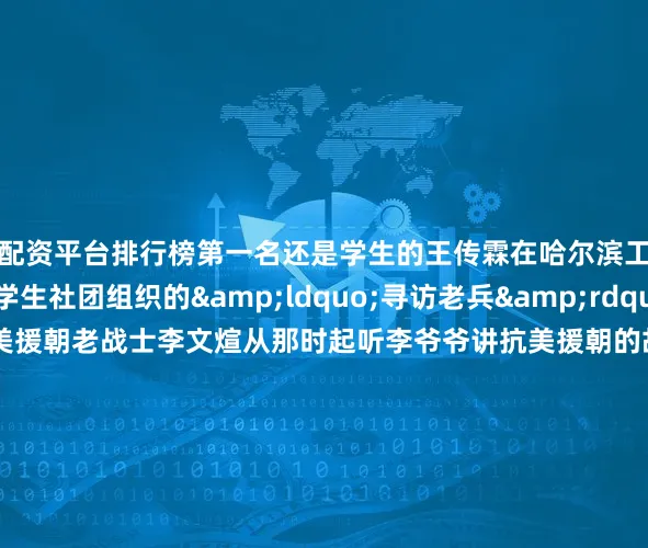 配资平台排行榜第一名还是学生的王传霖在哈尔滨工程大学红色火炬学生社团组织的&ldquo;寻访老兵&rdquo;活动中结识了抗美援朝老战士李文煊从那时起听李爷爷讲抗美援朝的故事成为王传霖课余生活中的一部分&ldquo;我仿佛也走进了曾经的战争年代时时被老一辈革命家绝对忠诚、攻坚克难、甘于奉献的精神所感染&ldquo;他认真记下老人封存了70多年的烽火记忆整理成文稿奔赴