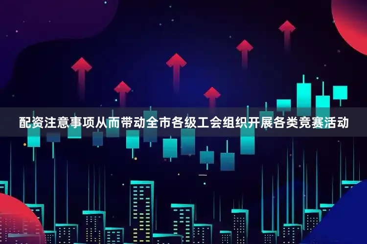 配资注意事项从而带动全市各级工会组织开展各类竞赛活动