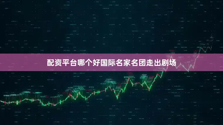 配资平台哪个好国际名家名团走出剧场