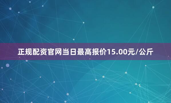 正规配资官网当日最高报价15.00元/公斤