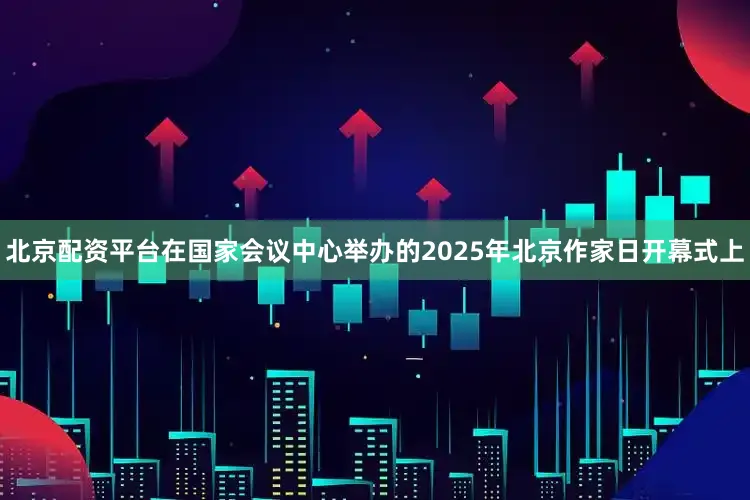 北京配资平台在国家会议中心举办的2025年北京作家日开幕式上