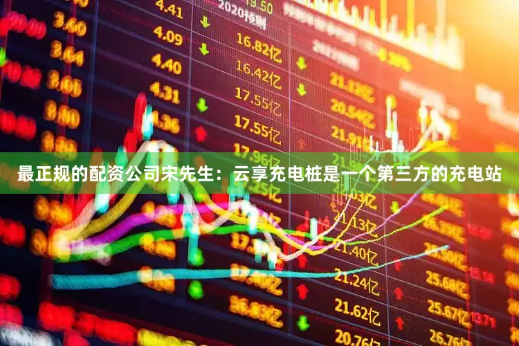 最正规的配资公司宋先生：云享充电桩是一个第三方的充电站