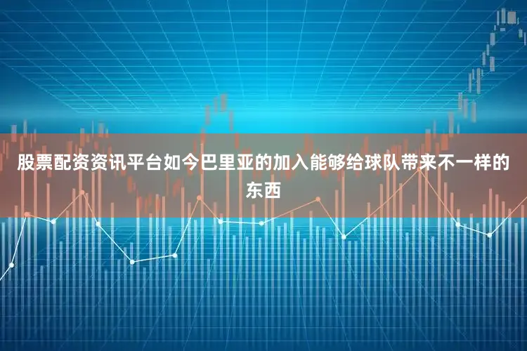 股票配资资讯平台如今巴里亚的加入能够给球队带来不一样的东西