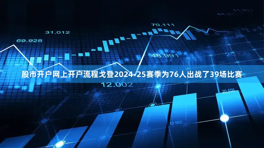 股市开户网上开户流程戈登2024-25赛季为76人出战了39场比赛