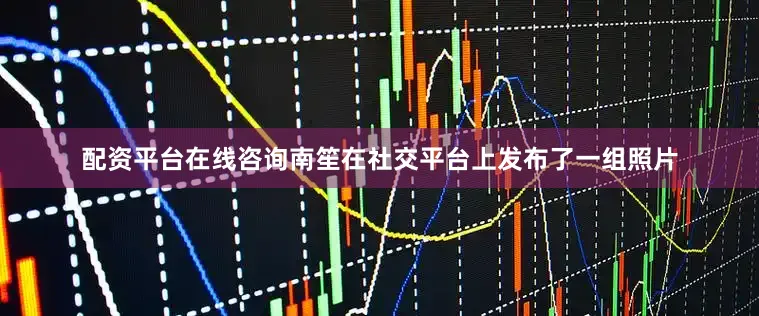 配资平台在线咨询南笙在社交平台上发布了一组照片