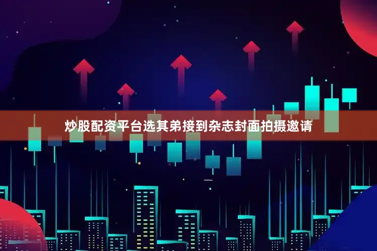 炒股配资平台选其弟接到杂志封面拍摄邀请
