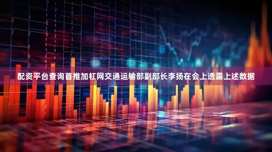 配资平台查询首推加杠网交通运输部副部长李扬在会上透露上述数据