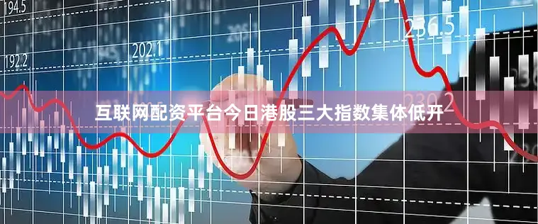 互联网配资平台　　今日港股三大指数集体低开