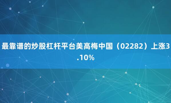 最靠谱的炒股杠杆平台美高梅中国（02282）上涨3.10%