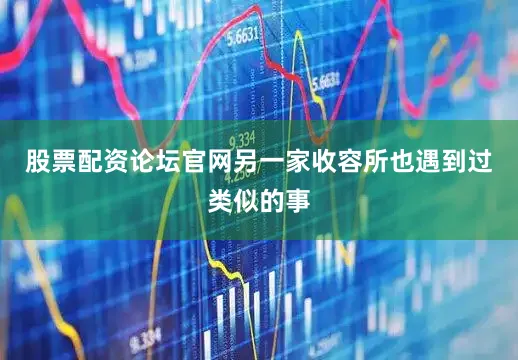股票配资论坛官网另一家收容所也遇到过类似的事