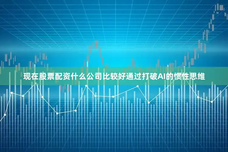 现在股票配资什么公司比较好通过打破AI的惯性思维