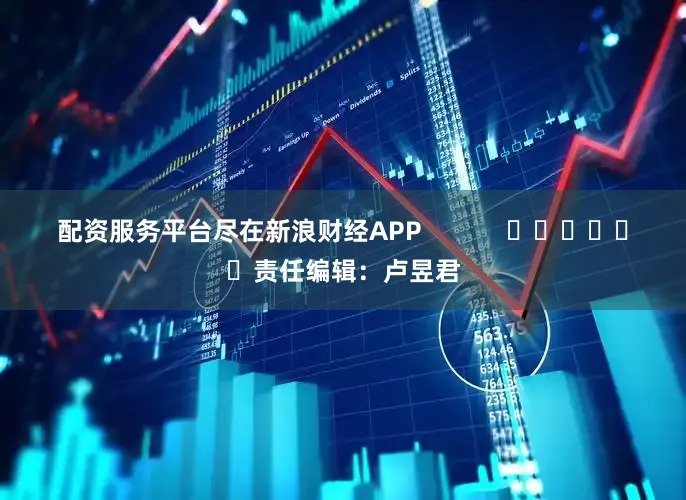 配资服务平台尽在新浪财经APP            						责任编辑：卢昱君