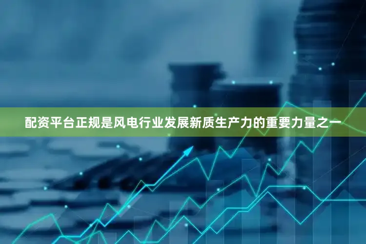 配资平台正规是风电行业发展新质生产力的重要力量之一