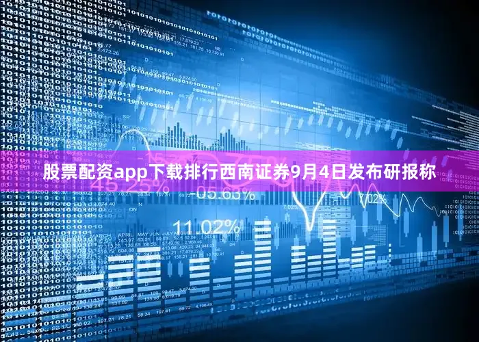 股票配资app下载排行西南证券9月4日发布研报称
