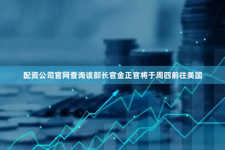 配资公司官网查询该部长官金正官将于周四前往美国