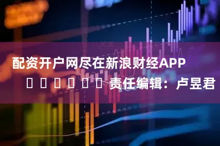 配资开户网尽在新浪财经APP            						责任编辑：卢昱君