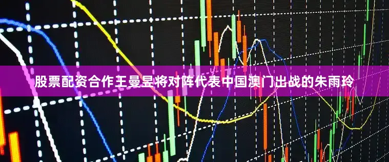 股票配资合作王曼昱将对阵代表中国澳门出战的朱雨玲