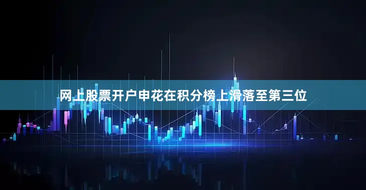 网上股票开户申花在积分榜上滑落至第三位