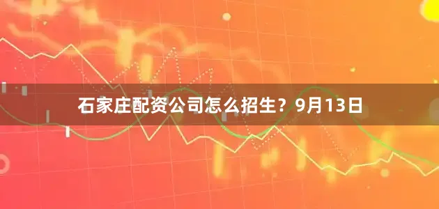 石家庄配资公司怎么招生？9月13日