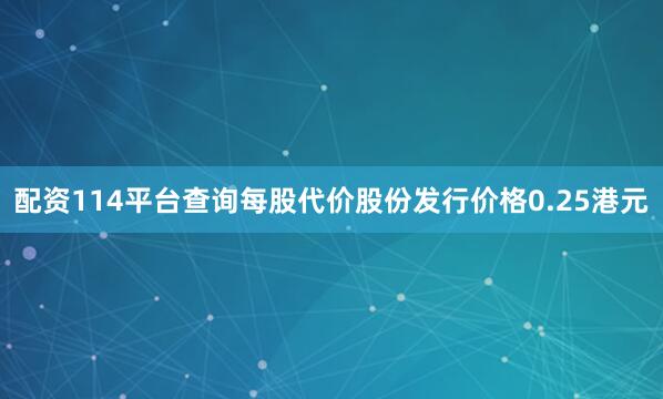 配资114平台查询每股代价股份发行价格0.25港元